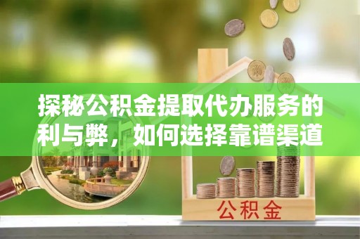 敦煌探秘公积金提取代办服务的利与弊，如何选择靠谱渠道？