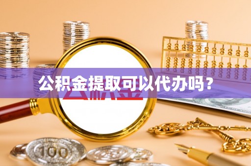 敦煌公积金提取可以代办吗？