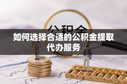 敦煌如何选择合适的公积金提取代办服务
