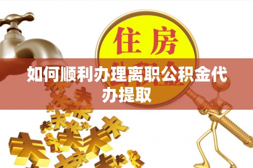 敦煌如何顺利办理离职公积金代办提取