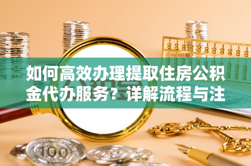 敦煌如何高效办理提取住房公积金代办服务？详解流程与注意事项