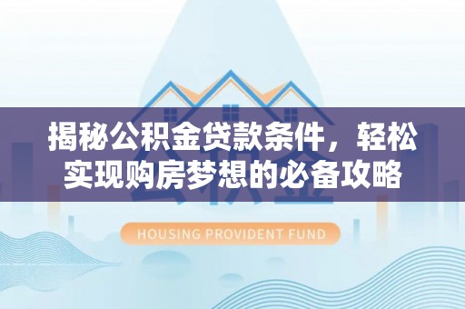 敦煌揭秘公积金贷款条件，轻松实现购房梦想的必备攻略