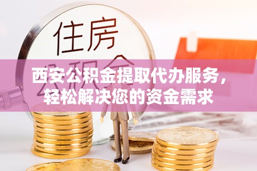 敦煌西安公积金提取代办服务，轻松解决您的资金需求