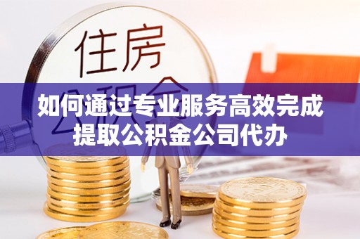 敦煌如何通过专业服务高效完成提取公积金公司代办