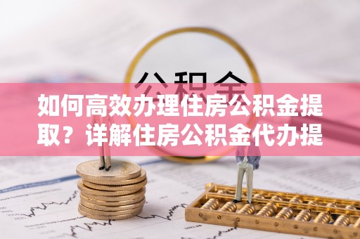敦煌如何高效办理住房公积金提取？详解住房公积金代办提取流程