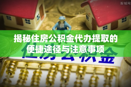 敦煌揭秘住房公积金代办提取的便捷途径与注意事项
