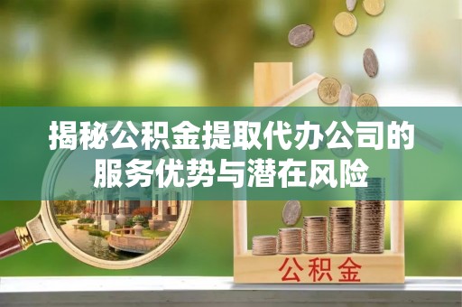 敦煌揭秘公积金提取代办公司的服务优势与潜在风险
