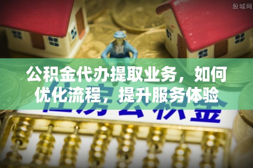 敦煌公积金代办提取业务，如何优化流程，提升服务体验