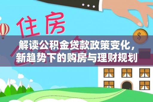 敦煌解读公积金贷款政策变化，新趋势下的购房与理财规划