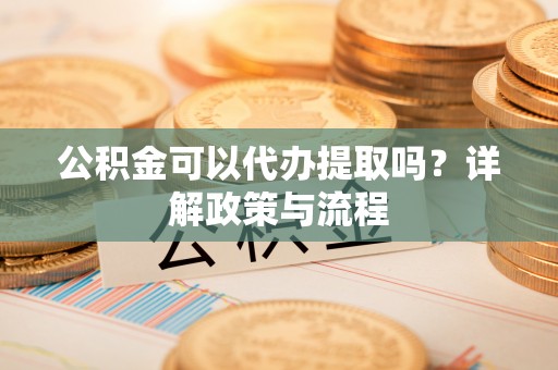 敦煌公积金可以代办提取吗？详解政策与流程