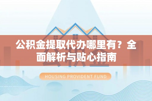敦煌公积金提取代办哪里有？全面解析与贴心指南