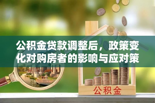 敦煌公积金贷款调整后，政策变化对购房者的影响与应对策略