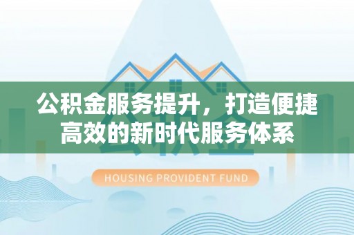 敦煌公积金服务提升，打造便捷高效的新时代服务体系