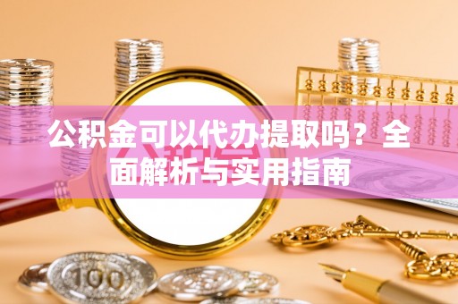 敦煌公积金可以代办提取吗？全面解析与实用指南