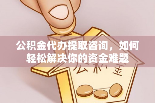 敦煌公积金代办提取咨询，如何轻松解决你的资金难题