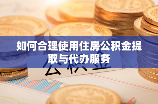 敦煌如何合理使用住房公积金提取与代办服务