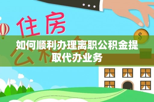 敦煌如何顺利办理离职公积金提取代办业务