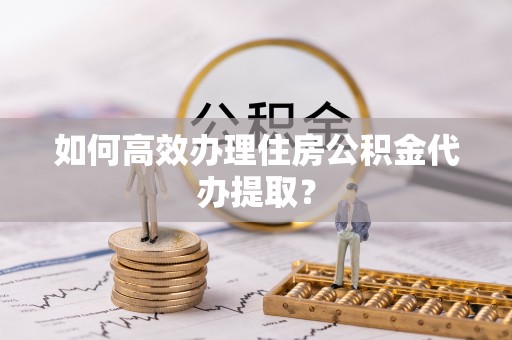 敦煌如何高效办理住房公积金代办提取？