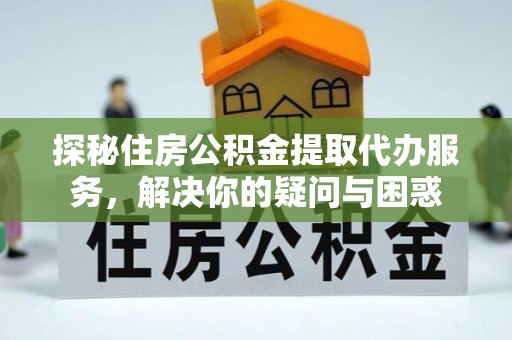 敦煌探秘住房公积金提取代办服务，解决你的疑问与困惑