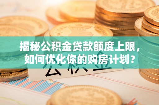 敦煌揭秘公积金贷款额度上限，如何优化你的购房计划？