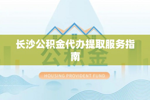 敦煌长沙公积金代办提取服务指南