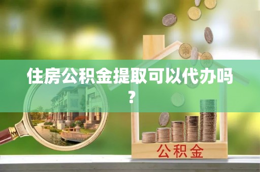 敦煌住房公积金提取可以代办吗？