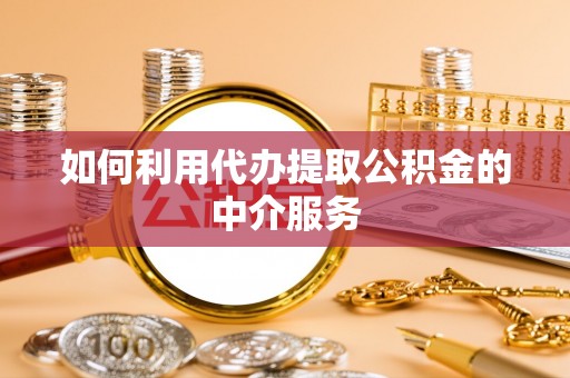 敦煌如何利用代办提取公积金的中介服务