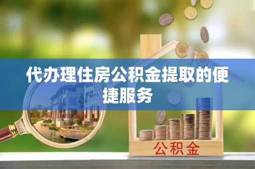 敦煌代办理住房公积金提取的便捷服务