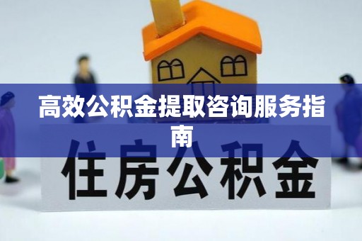 敦煌高效公积金提取咨询服务指南
