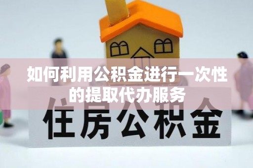 敦煌如何利用公积金进行一次性的提取代办服务