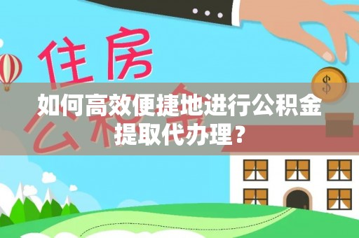 敦煌如何高效便捷地进行公积金提取代办理？