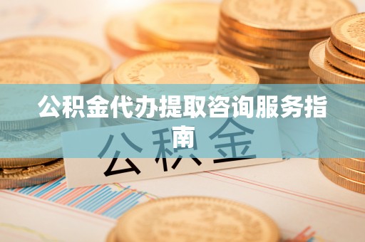 敦煌公积金代办提取咨询服务指南