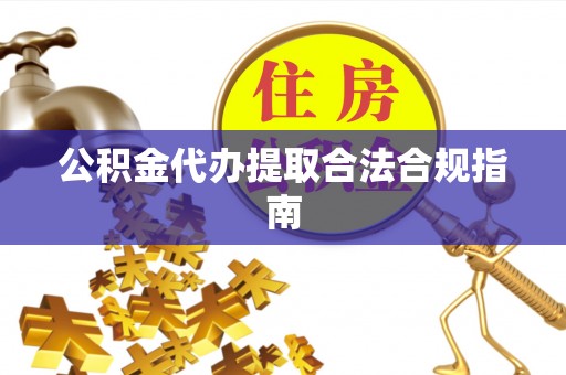 敦煌公积金代办提取合法合规指南