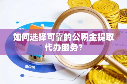 敦煌如何选择可靠的公积金提取代办服务？