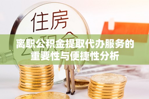 敦煌离职公积金提取代办服务的重要性与便捷性分析