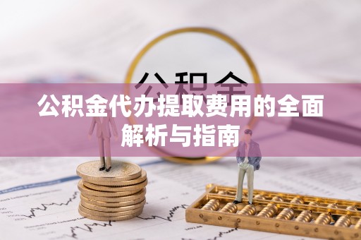 敦煌公积金代办提取费用的全面解析与指南