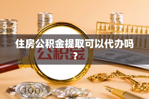 敦煌住房公积金提取可以代办吗？