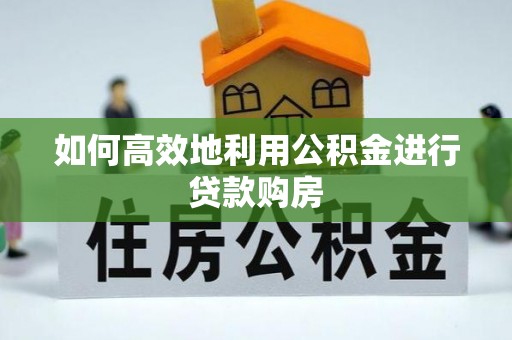 敦煌如何高效地利用公积金进行贷款购房