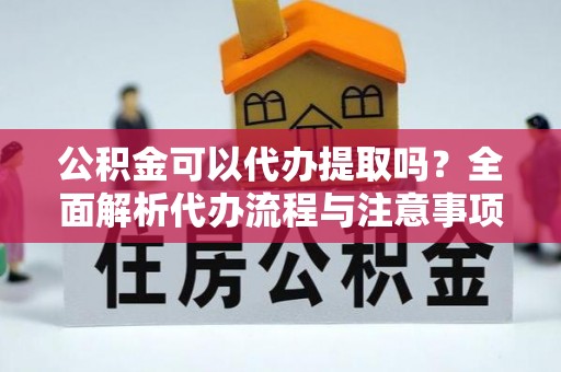 敦煌公积金可以代办提取吗？全面解析代办流程与注意事项