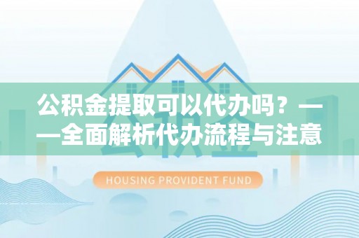 敦煌公积金提取可以代办吗？——全面解析代办流程与注意事项
